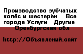 Производство зубчатых колёс и шестерён. - Все города Услуги » Другие   . Оренбургская обл.